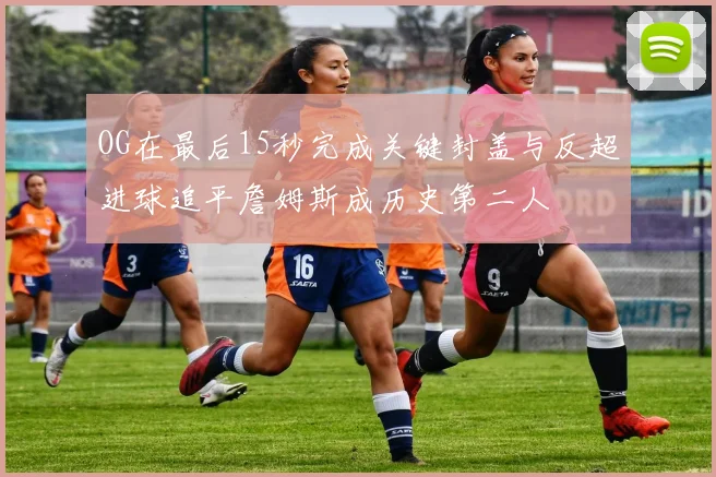 OG在最后15秒完成关键封盖与反超进球追平詹姆斯成历史第二人