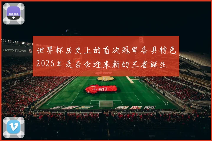 世界杯历史上的首次冠军各具特色2026年是否会迎来新的王者诞生