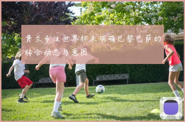 费兰专注世界杯未明确巴黎巴萨的转会动态与意图