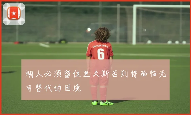 湖人必须留住里夫斯否则将面临无可替代的困境