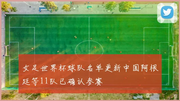 女足世界杯球队名单更新中国阿根廷等11队已确认参赛