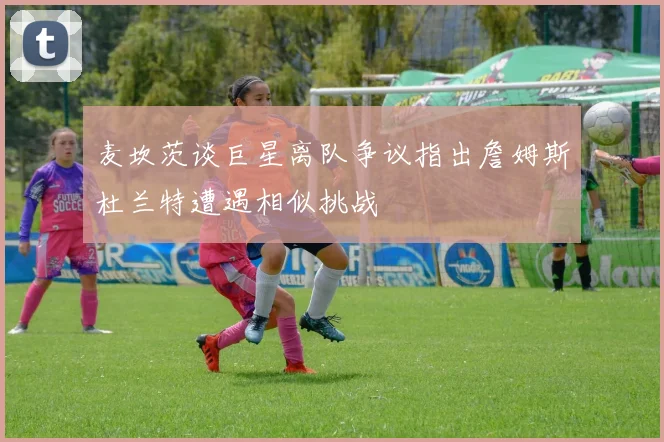 麦坎茨谈巨星离队争议指出詹姆斯杜兰特遭遇相似挑战