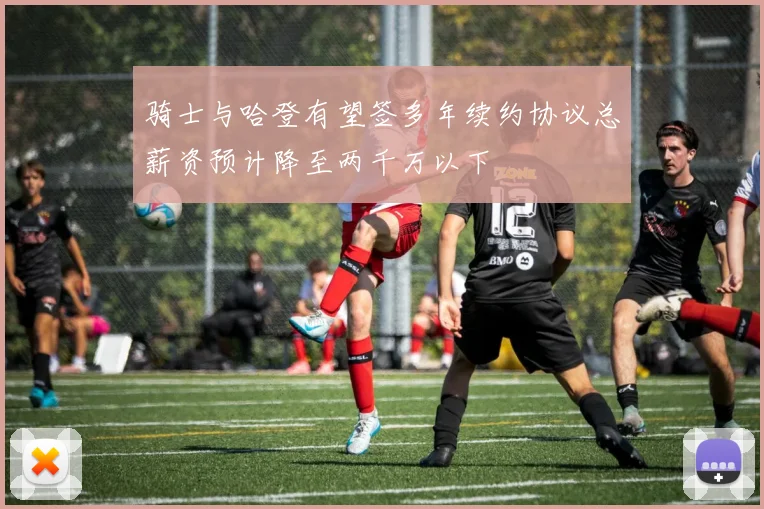 骑士与哈登有望签多年续约协议总薪资预计降至两千万以下