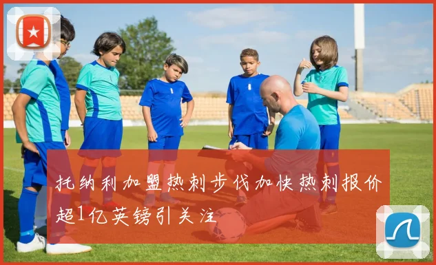 托纳利加盟热刺步伐加快热刺报价超1亿英镑引关注
