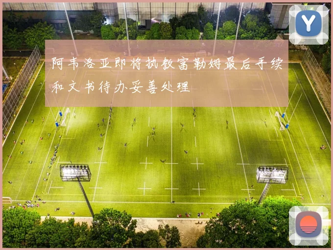 阿韦洛亚即将执教富勒姆最后手续和文书待办妥善处理