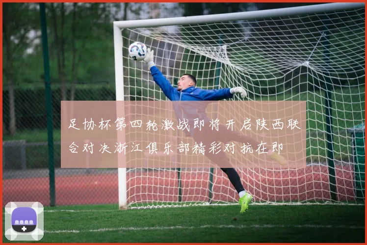足协杯第四轮激战即将开启陕西联合对决浙江俱乐部精彩对抗在即