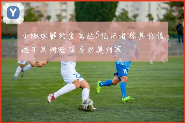 小蜘蛛解约金高达5亿记者称其价值远不及姆哈亚马尔奥利塞