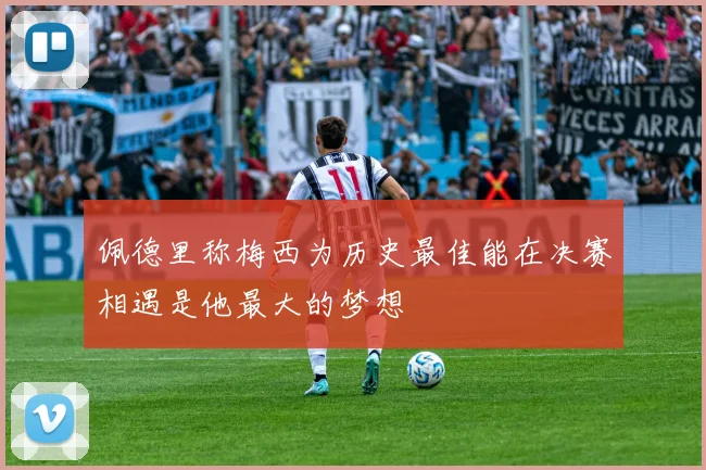 佩德里称梅西为历史最佳能在决赛相遇是他最大的梦想