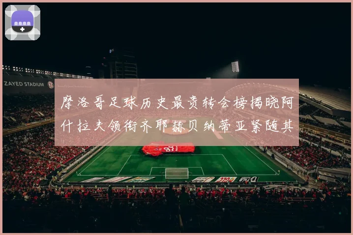 摩洛哥足球历史最贵转会榜揭晓阿什拉夫领衔齐耶赫贝纳蒂亚紧随其后