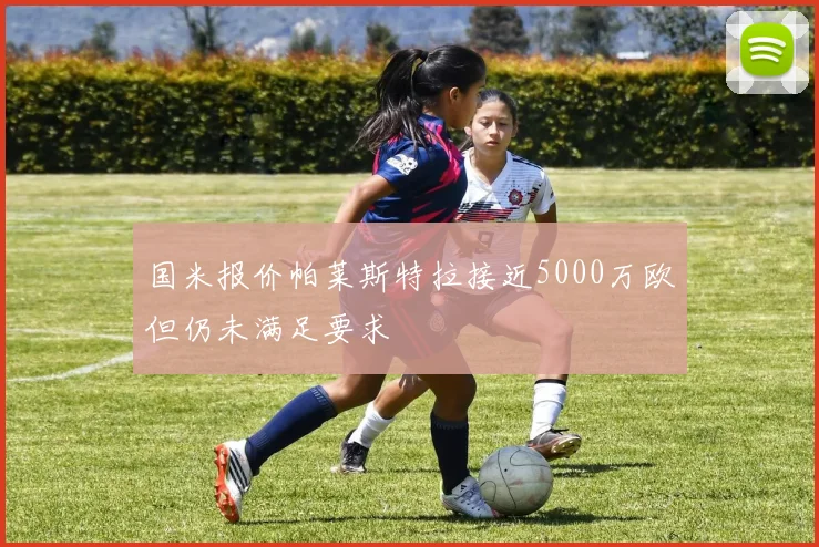 国米报价帕莱斯特拉接近5000万欧但仍未满足要求
