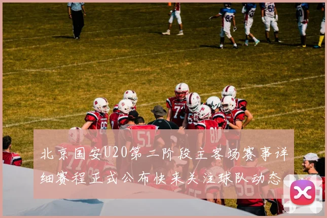 北京国安U20第二阶段主客场赛事详细赛程正式公布快来关注球队动态