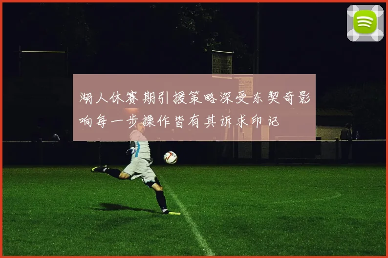 湖人休赛期引援策略深受东契奇影响每一步操作皆有其诉求印记