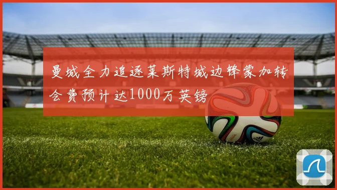 曼城全力追逐莱斯特城边锋蒙加转会费预计达1000万英镑