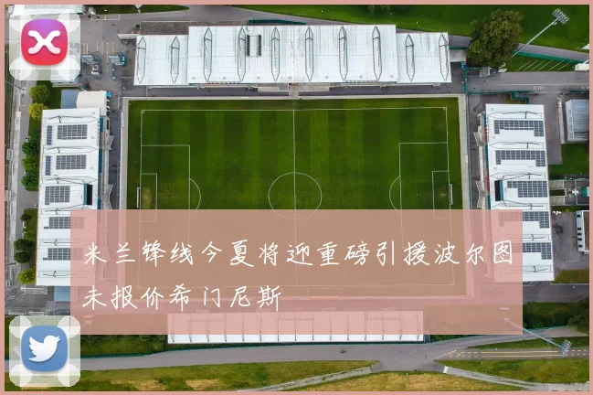 米兰锋线今夏将迎重磅引援波尔图未报价希门尼斯