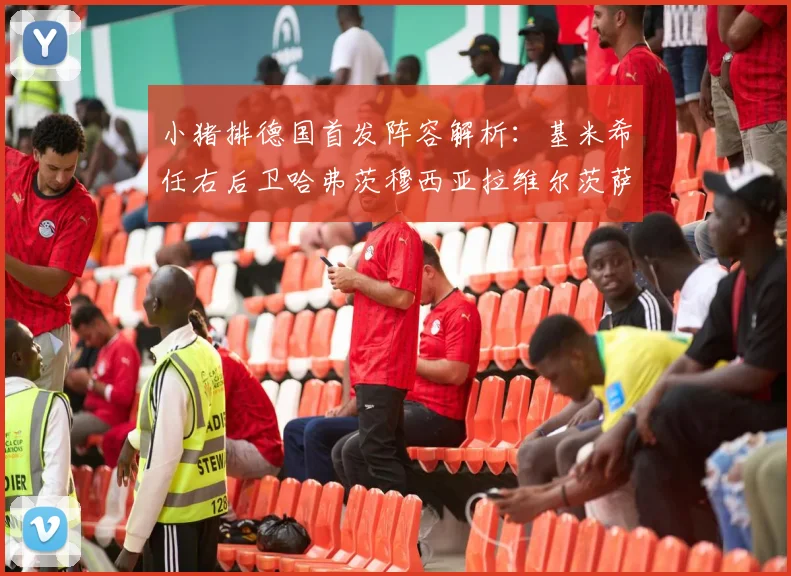 小猪排德国首发阵容解析：基米希任右后卫哈弗茨穆西亚拉维尔茨萨内齐聚一堂
