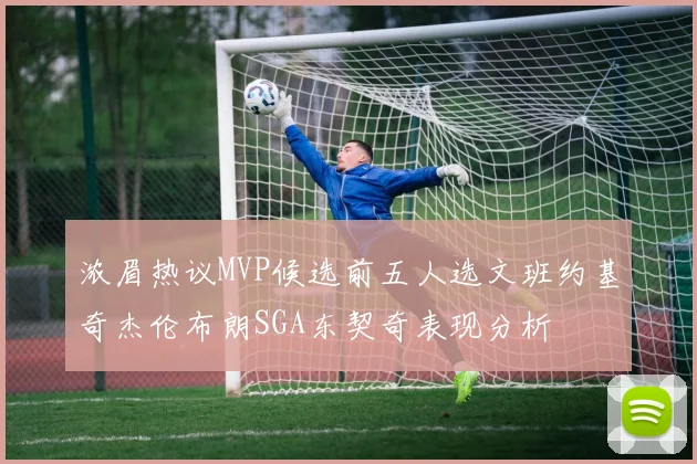 浓眉热议MVP候选前五人选文班约基奇杰伦布朗SGA东契奇表现分析