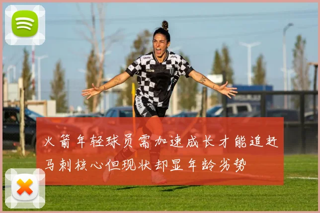 火箭年轻球员需加速成长才能追赶马刺核心但现状却显年龄劣势